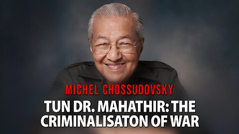 TUN DR. MAHATHIR: THE CRIMINALISATON OF WAR - MICHEL CHOSSUDOVSKY