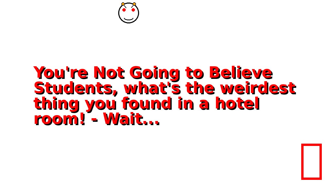 You're Not Going to Believe Students, what's the weirdest thing you found in a hotel room! - Wait...