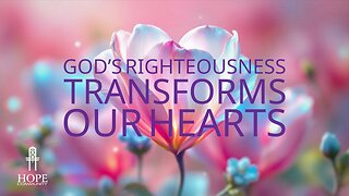 God’s Righteousness Transforms Our Hearts