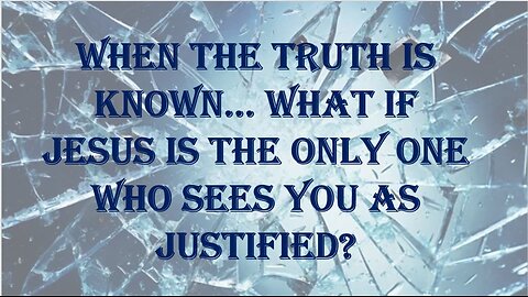 When The Truth Is Known… What If Jesus Is the Only One Who Sees You As Justified?