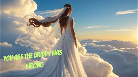 You ARE the bride of Christ I was wrong and repent