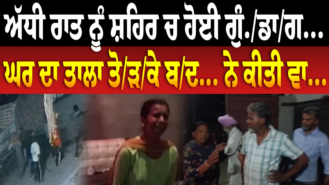 ਅੱਧੀ ਰਾਤ ਨੂ ਸ਼ਹਿਰ ਚ ਹੋਈ ਗੁੰ./ਡਾ/ਗ... ਘਰ ਦਾ ਤਾਲਾ ਤੋ/ੜ/ਕੇ ਬ/ਦ... ਨੇ ਕੀਤੀ ਵਾ...