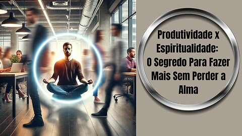 Produtividade × Espiritualidade: O Segredo Para Fazer Mais Sem Perder a Alma