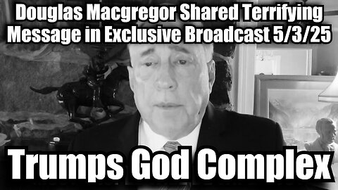 Douglas Macgregor Shared Terrifying Message in Exclusive Broadcast 5/3/25 "Trumps God Complex"