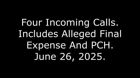 Four Incoming Calls: Includes Alleged Final Expense And PCH, June 26, 2025