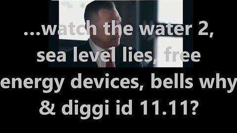 …watch the water 2, sea level lies, free energy devices, bells why & diggi id 11.11?