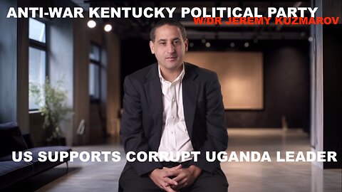ANTI-WAR KENTUCKY POLITICAL PARTY + US SUPPORTS CORRUPT UGANDA LEADER - W/DR JEREMY KUZMAROV