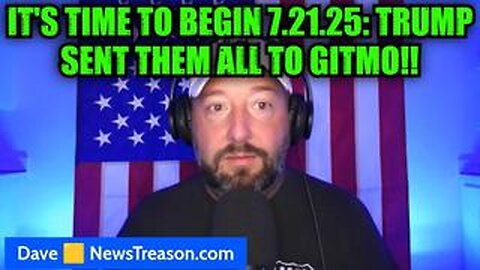 NewsTreason: It's Time to Begin 7.21.25: Trump Sent Them All to GITMO!!