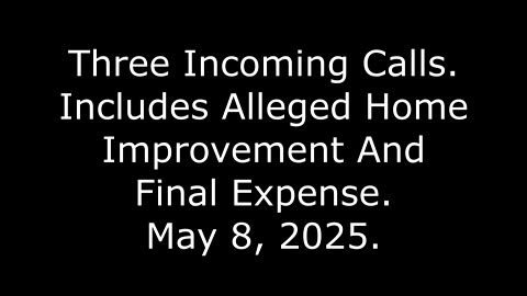 Three Incoming Calls: Includes Alleged Home Improvement And Final Expense, May 8, 2025