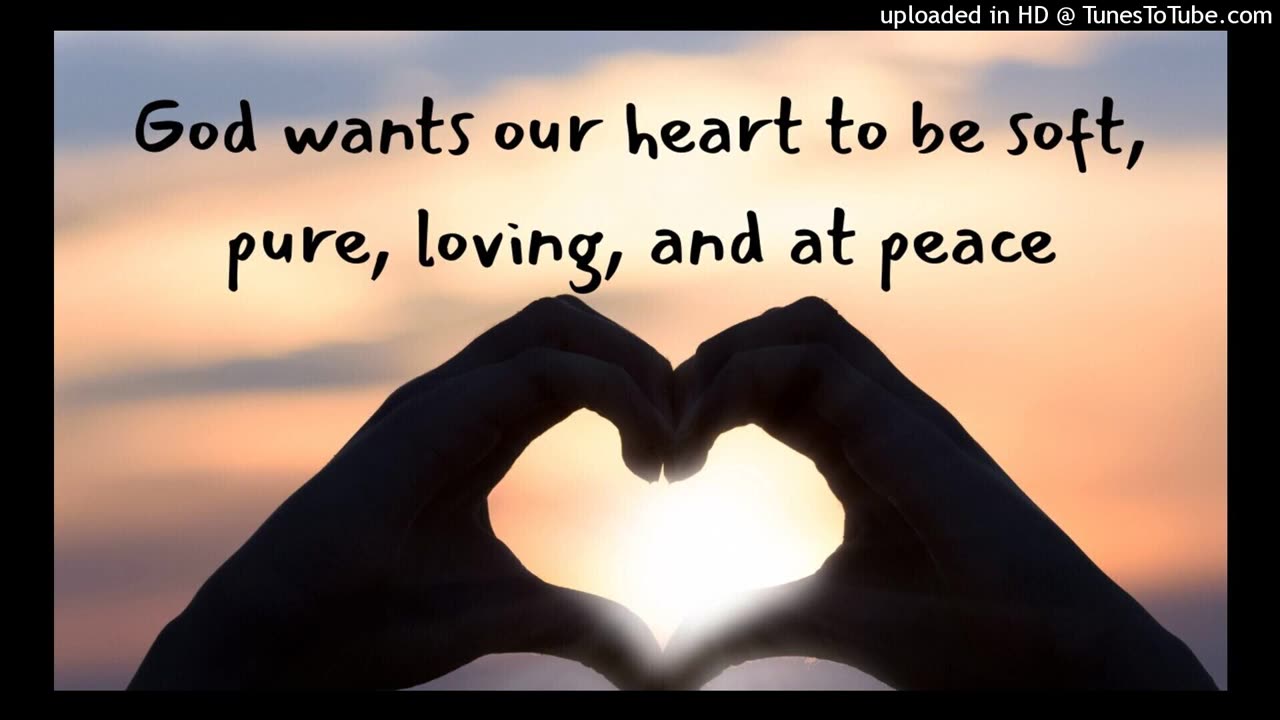 God wants our heart to be soft, pure, loving, and at peace