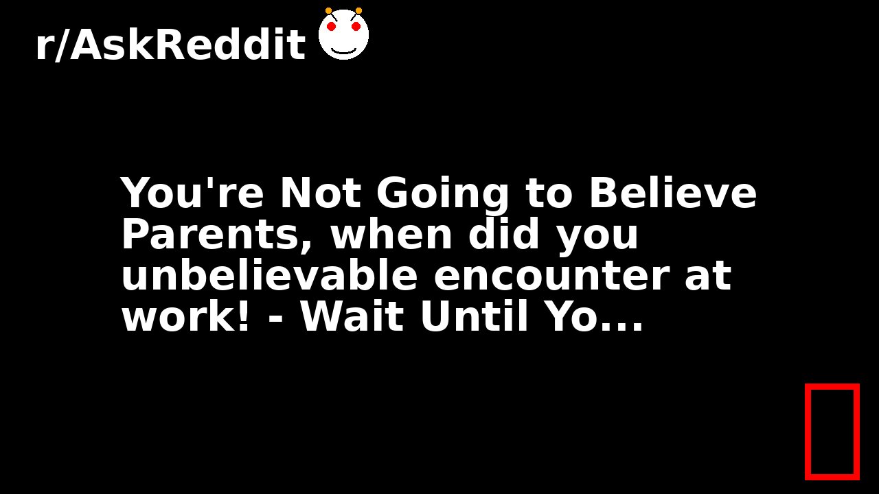You're Not Going to Believe Parents, when did you unbelievable encounter at work! - Wait Until Yo...