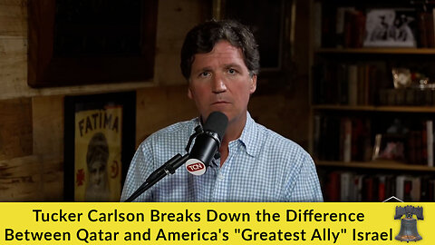 Tucker Carlson Breaks Down the Difference Between Qatar and America's "Greatest Ally" Israel