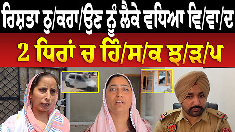 ਰਿਸ਼ਤਾ ਠੁ/ਕਰਾ/ਉਣ ਨੂੰ ਲੈਕੇ ਵਧਿਆ ਵਿ/ਵਾ/ਦ, 2 ਧਿਰਾਂ ਚ ਹਿੰ/ਸ/ਕ ਝ/ੜ/ਪ