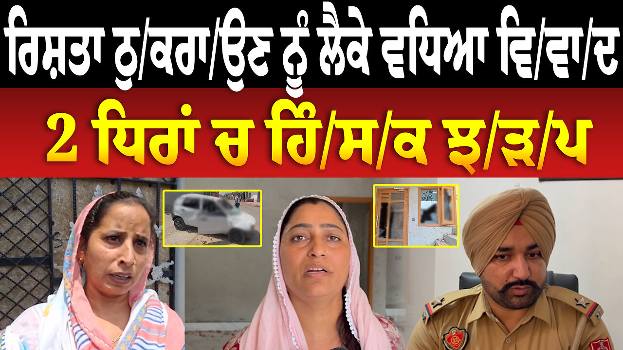 ਰਿਸ਼ਤਾ ਠੁ/ਕਰਾ/ਉਣ ਨੂੰ ਲੈਕੇ ਵਧਿਆ ਵਿ/ਵਾ/ਦ, 2 ਧਿਰਾਂ ਚ ਹਿੰ/ਸ/ਕ ਝ/ੜ/ਪ