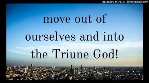 move out of ourselves and into the Triune God!