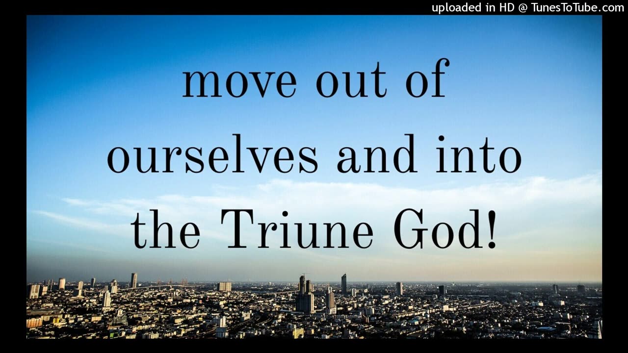 move out of ourselves and into the Triune God!