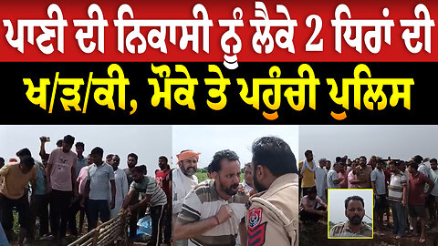 ਪਾਣੀ ਦੀ ਨਿਕਾਸੀ ਨੂੰ ਲੈਕੇ 2 ਧਿਰਾਂ ਦੀ ਖ/ੜ/ਕੀ, ਮੌਕੇ ਤੇ ਪਹੁੰਚੀ ਪੁਲਿਸ