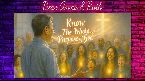 Dear Anna & Ruth: Know the WHOLE PURPOSE OF GOD 24/7