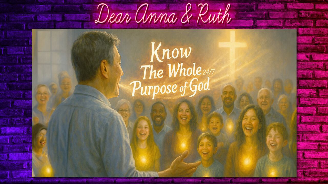 Dear Anna & Ruth: Know the WHOLE PURPOSE OF GOD 24/7