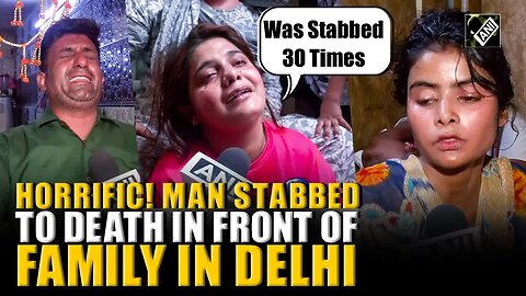 ‘Was stabbed 30 times’： Gruesome killing of man in Delhi leaves family traumatised