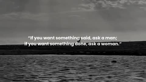 If you want something said, ask a man; if you want something done, ask a woman.