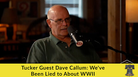 Tucker Guest Dave Callum: We've Been Lied to About WWII