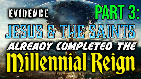 PART 3: Evidence That Jesus & The Saints Already Completed The Millennial Reign