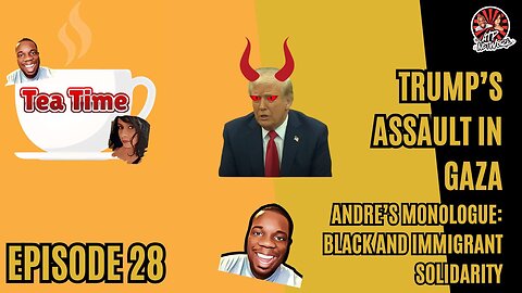 Tea Time - Episode 28 - TRUMP'S ASSAULT ON GAZA, BLACKS AND IMMIGRANTS SOLIDARY MONOLOUGE