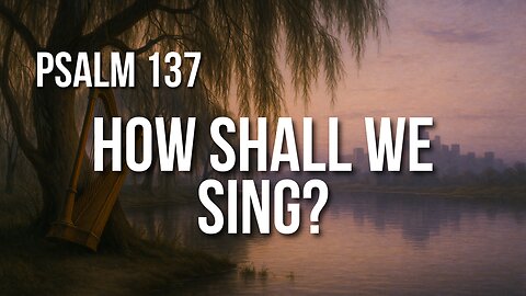 Psalm 137 – A Song of Exile, Grief, and the Hope of Home
