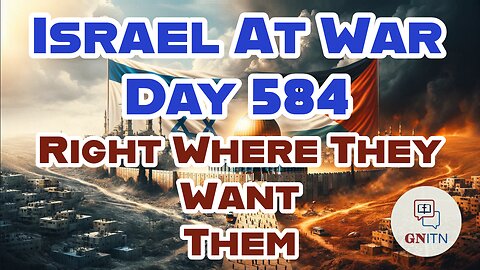 GNITN Special Edition Israel At War Day 584: Right Where They Want Them
