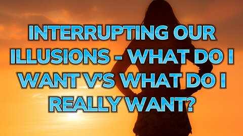 Interrupting Our Illusions: What Do I Want? vs. What Do I “Really” Want? ~ Daily Inspiration Video