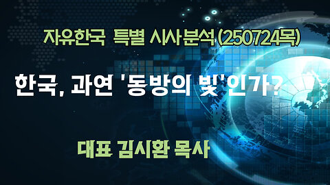 250724(목) 한국, 과연 ‘동방의 빛’인가? [자유한국 특별 시사분석] 대표 김시환 목사