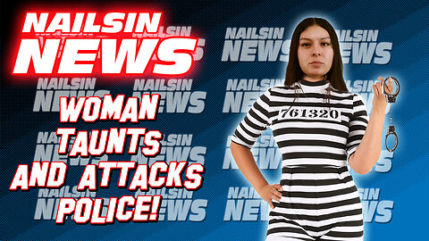 NAILSIN NEWS: Woman Taunts And Attacks Police