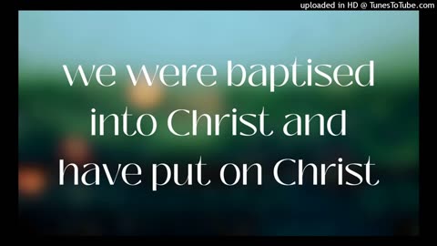 we were baptised into Christ and have put on Christ