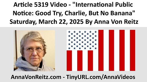 Article 5319 Video - International Public Notice: Good Try, Charlie, But No Banana By Anna Von Reitz