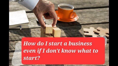 How Do I Start a Business Even If I Fon't Know What To Start?