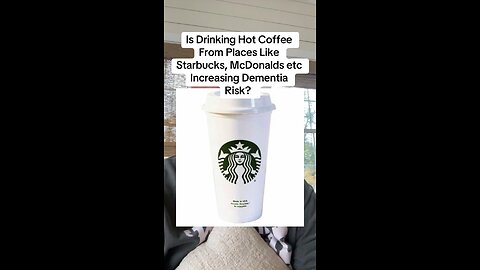 Is Drinking Hot Coffee From Places Like Starbucks, McDonalds etc Increasing Dementia Risk?