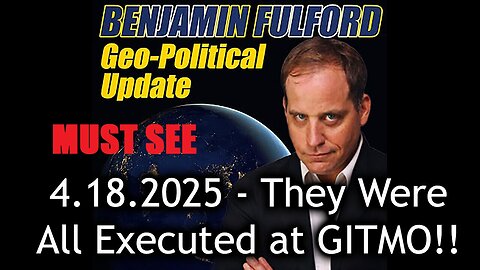 Benjamin Fulford Urgent Emergency 4.18.25 - They Were All Executed at GITMO!