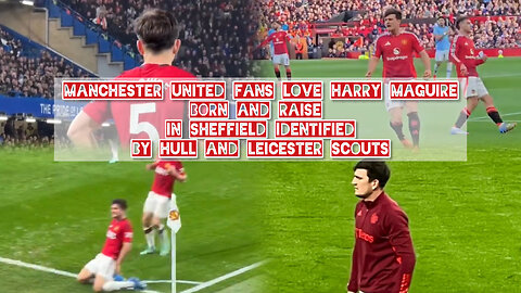 Manchester United fans love Harry Maguire. Born raise in Sheffield by Hull, Leicester Scouts