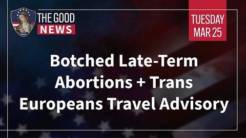 The Good News - Mar 25th 2025: Botched Late-Term Abortions, Trans Europeans Travel Advisory + More!