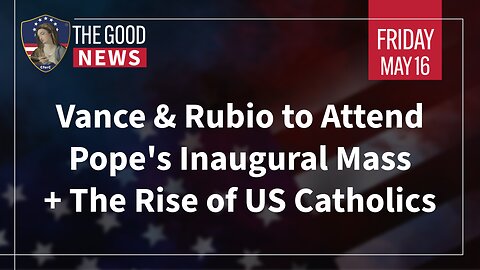The Good News - May 16th, 2025: Vance & Rubio to Attend Pope's Inaugural Mass + Rise of US Catholics