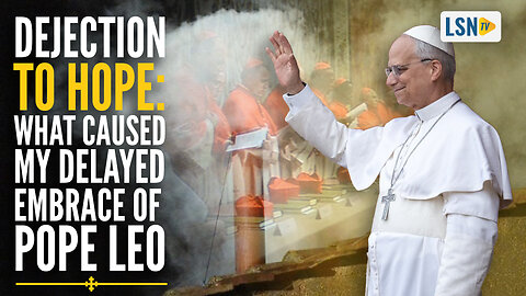 Dejection to HOPE | What Caused My delayed embrace of Pope Leo