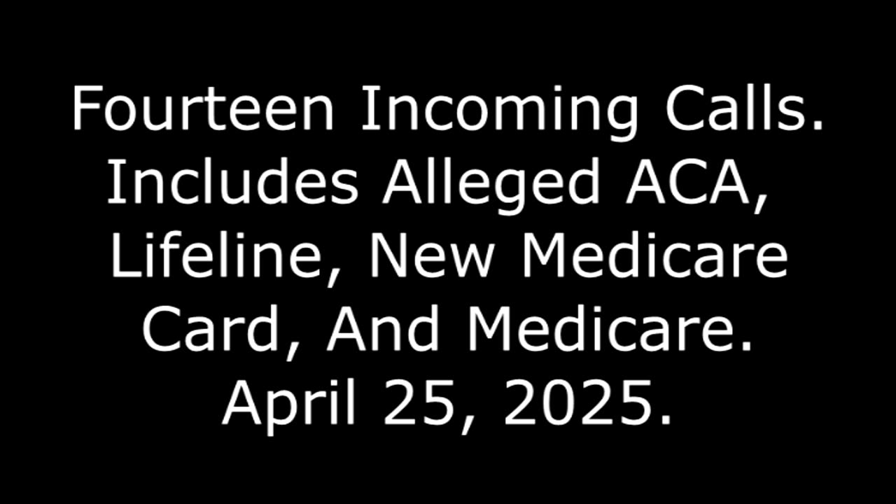 Fourteen Incoming Calls: Includes Alleged ACA, Lifeline, New Medicare Card, And Medicare, 4/25/25