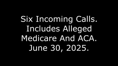 Six Incoming Calls: Includes Alleged Medicare And ACA, June 30, 2025