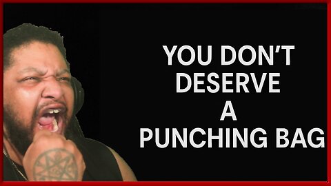 You Don't Deserve a Punching Bag