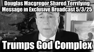 Douglas Macgregor Shared Terrifying Message in Exclusive Broadcast 5/3/25 "Trumps God Complex"