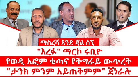 "እረፉ" ማርኮ ሩቢዮ || የወዲ አፎም ቁጣና የትግራይ ውጥረት || "ታንክ ምንም አይጠቅምም" ጀነራሉ || ማስረሻ እንደጃል ሰኚ