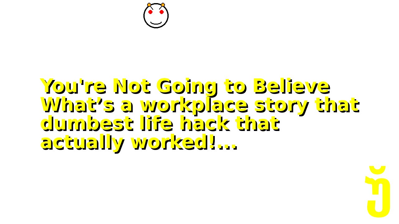 You're Not Going to Believe What’s a workplace story that dumbest life hack that actually worked!...