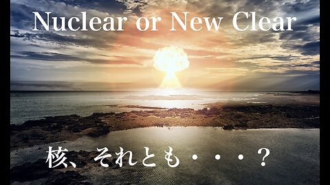 Nuclear or New Clear ／ 核、それとも・・・