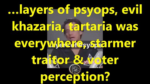 …layers of psyops, evil khazaria, tartaria was everywhere, starmer traitor & voter perception?
